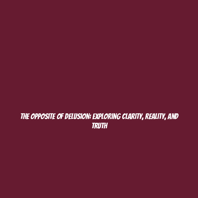 The Opposite of Delusion: Exploring Clarity, Reality, and Truth