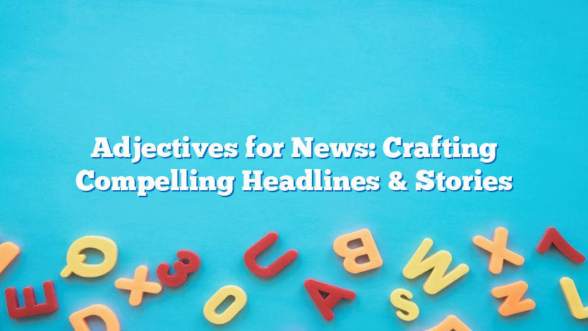 Adjectives for News: Crafting Compelling Headlines & Stories